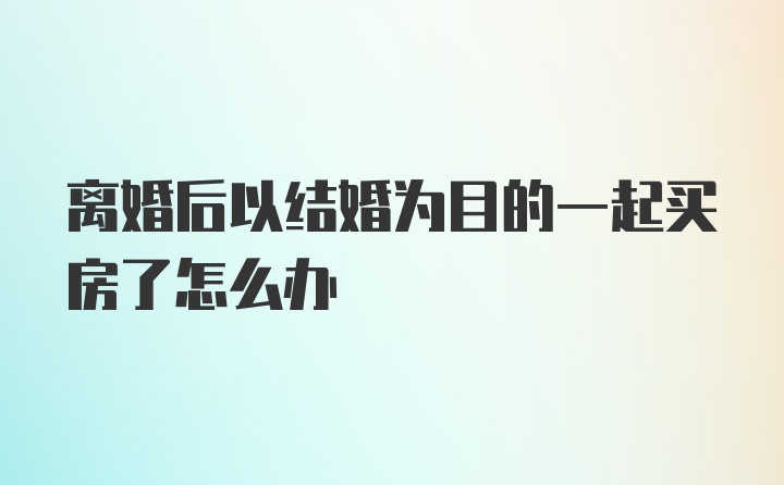 离婚后以结婚为目的一起买房了怎么办