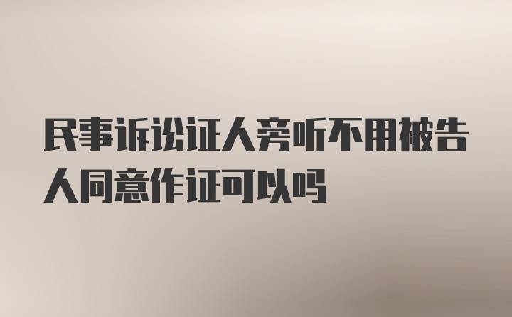 民事诉讼证人旁听不用被告人同意作证可以吗