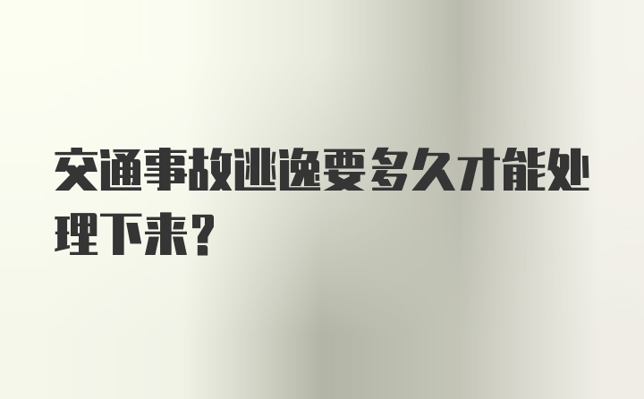 交通事故逃逸要多久才能处理下来?