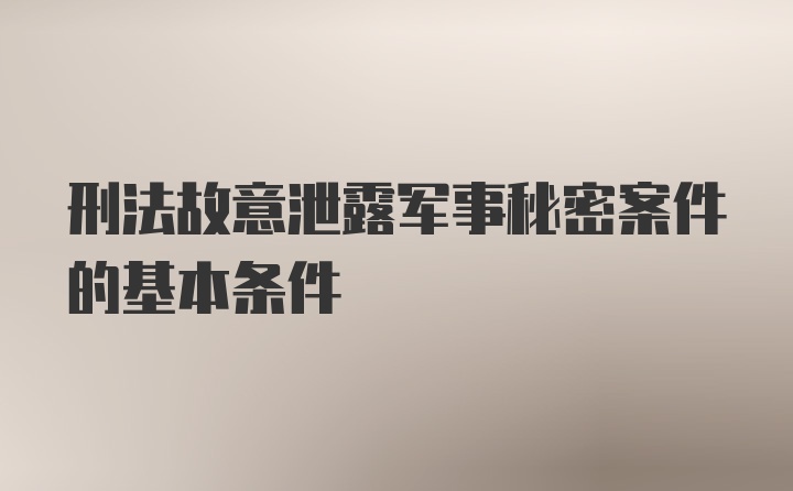 刑法故意泄露军事秘密案件的基本条件