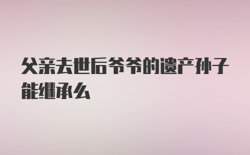 父亲去世后爷爷的遗产孙子能继承么