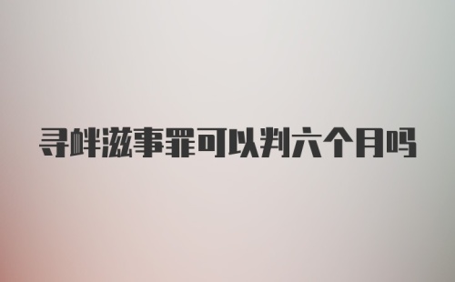 寻衅滋事罪可以判六个月吗