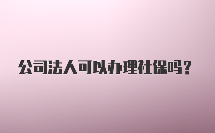 公司法人可以办理社保吗?