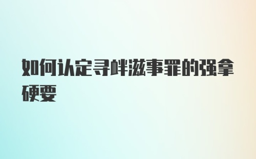 如何认定寻衅滋事罪的强拿硬要