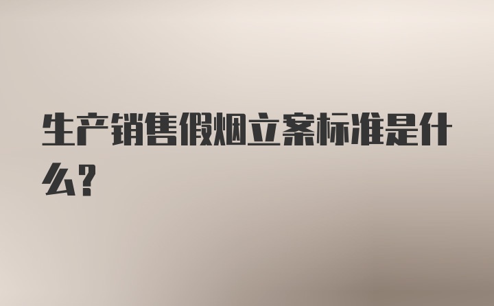 生产销售假烟立案标准是什么？