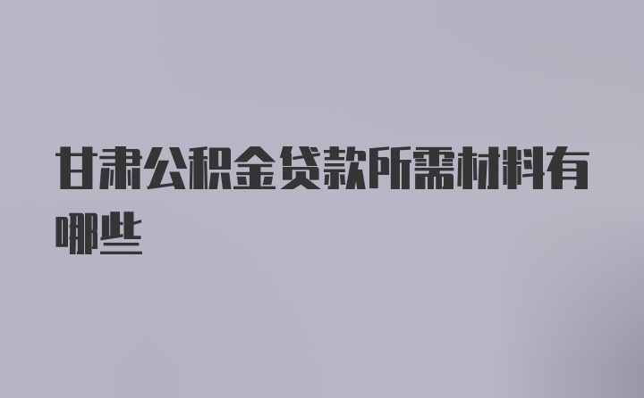 甘肃公积金贷款所需材料有哪些