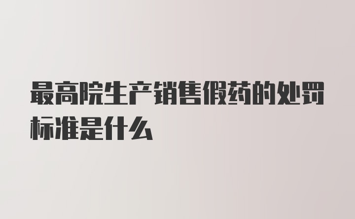 最高院生产销售假药的处罚标准是什么