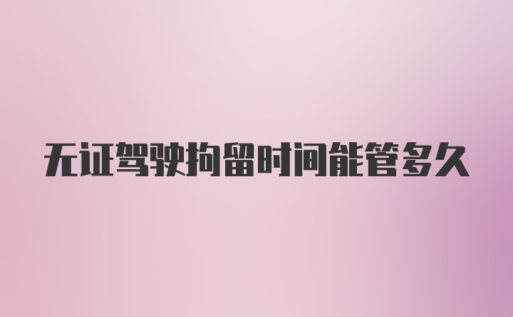 无证驾驶拘留时间能管多久