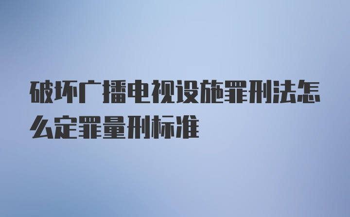 破坏广播电视设施罪刑法怎么定罪量刑标准