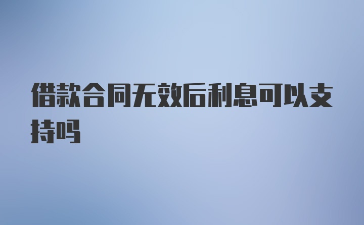 借款合同无效后利息可以支持吗