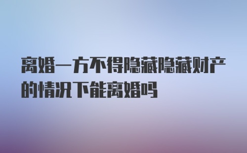 离婚一方不得隐藏隐藏财产的情况下能离婚吗