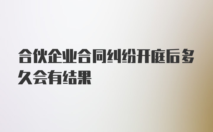 合伙企业合同纠纷开庭后多久会有结果