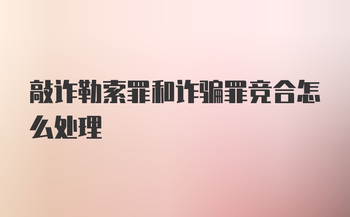 敲诈勒索罪和诈骗罪竞合怎么处理