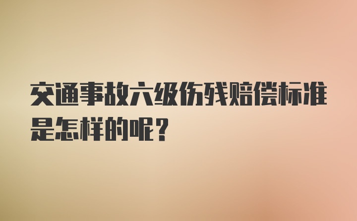 交通事故六级伤残赔偿标准是怎样的呢？