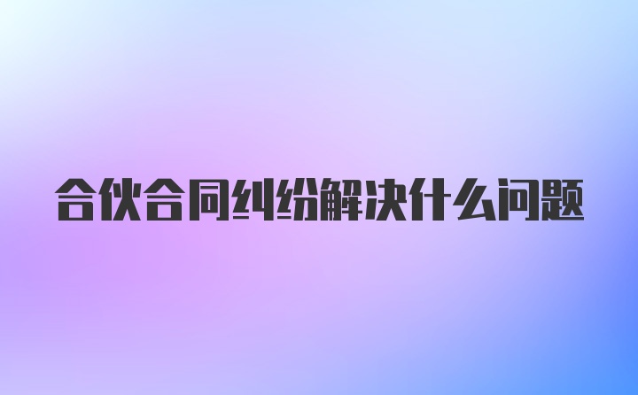 合伙合同纠纷解决什么问题