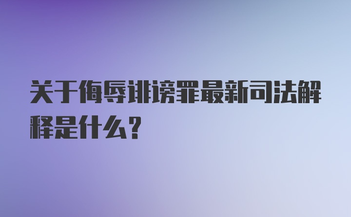 关于侮辱诽谤罪最新司法解释是什么？