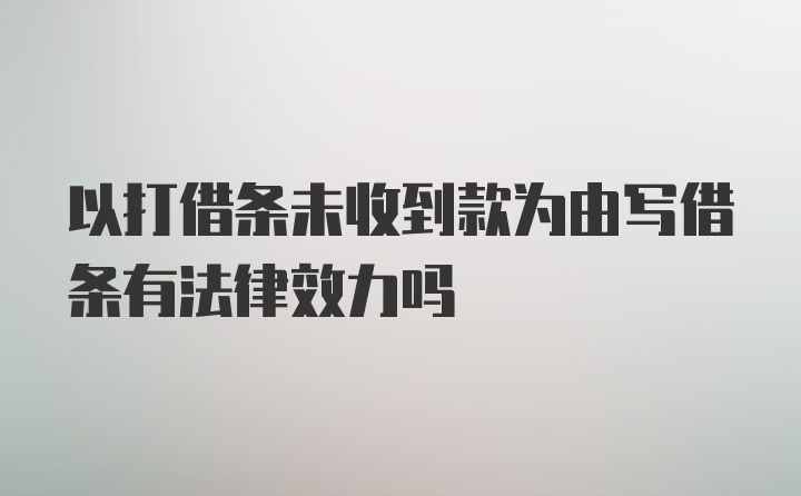 以打借条未收到款为由写借条有法律效力吗