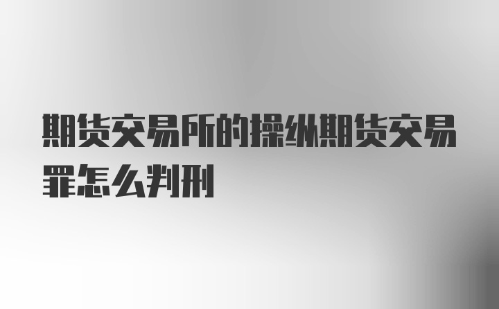 期货交易所的操纵期货交易罪怎么判刑