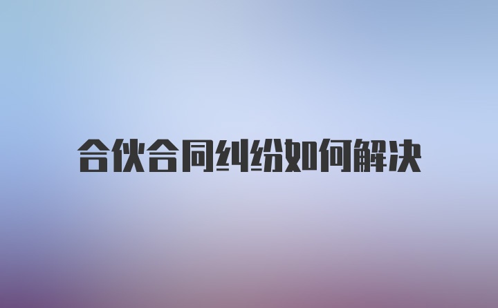 合伙合同纠纷如何解决