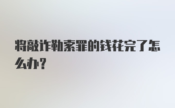 将敲诈勒索罪的钱花完了怎么办？