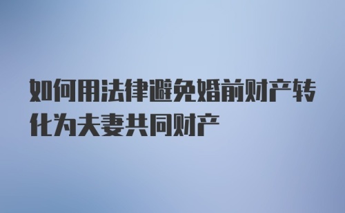 如何用法律避免婚前财产转化为夫妻共同财产