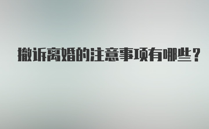 撤诉离婚的注意事项有哪些？