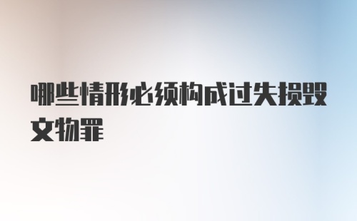 哪些情形必须构成过失损毁文物罪