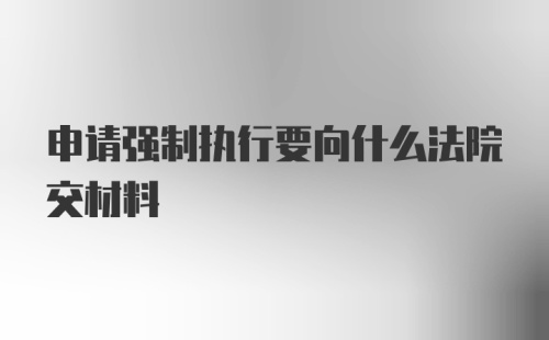 申请强制执行要向什么法院交材料