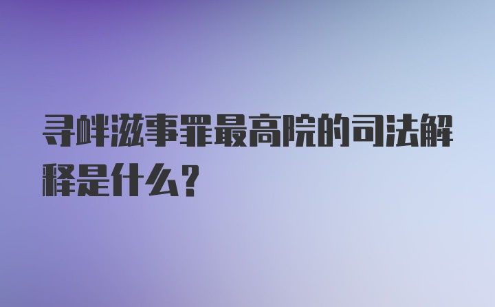 寻衅滋事罪最高院的司法解释是什么？