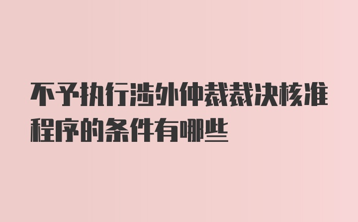 不予执行涉外仲裁裁决核准程序的条件有哪些