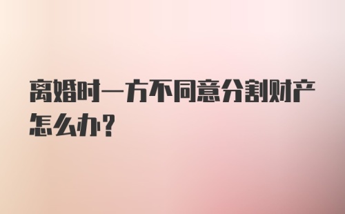 离婚时一方不同意分割财产怎么办?