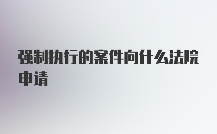 强制执行的案件向什么法院申请