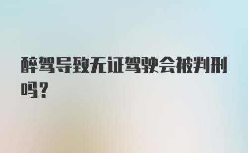 醉驾导致无证驾驶会被判刑吗？