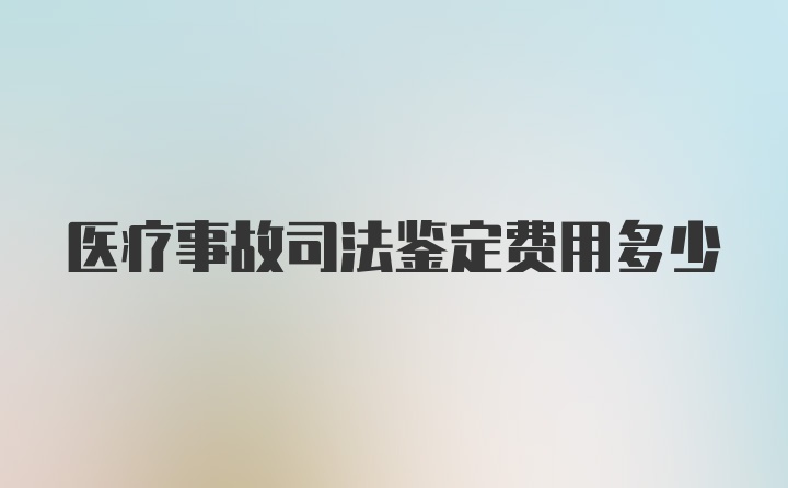 医疗事故司法鉴定费用多少