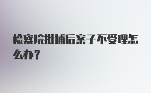 检察院批捕后案子不受理怎么办？