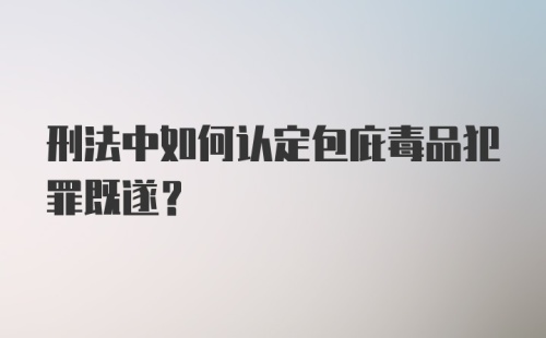 刑法中如何认定包庇毒品犯罪既遂?