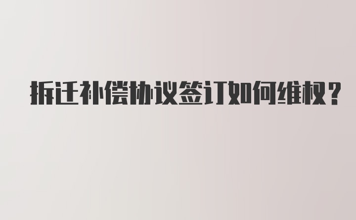 拆迁补偿协议签订如何维权？