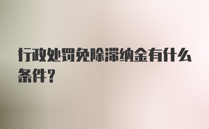 行政处罚免除滞纳金有什么条件？