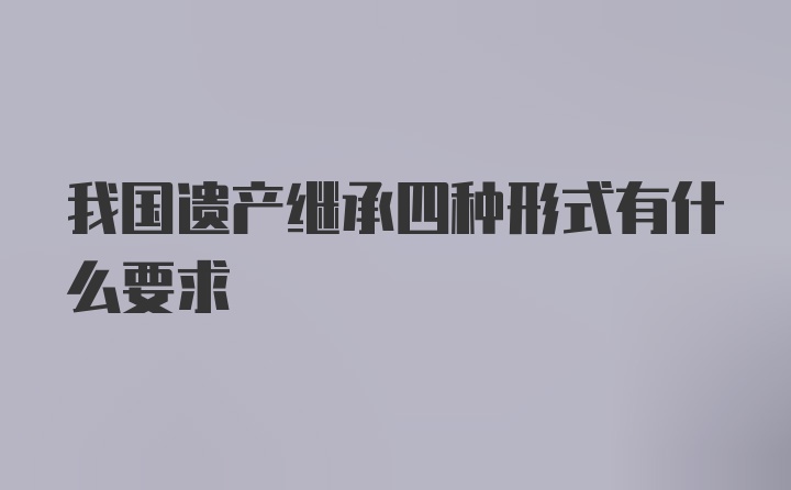 我国遗产继承四种形式有什么要求