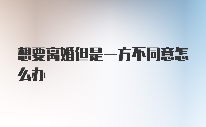 想要离婚但是一方不同意怎么办