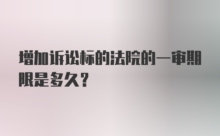 增加诉讼标的法院的一审期限是多久?