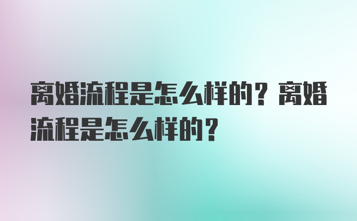 离婚流程是怎么样的？离婚流程是怎么样的？