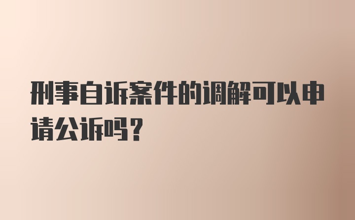 刑事自诉案件的调解可以申请公诉吗？