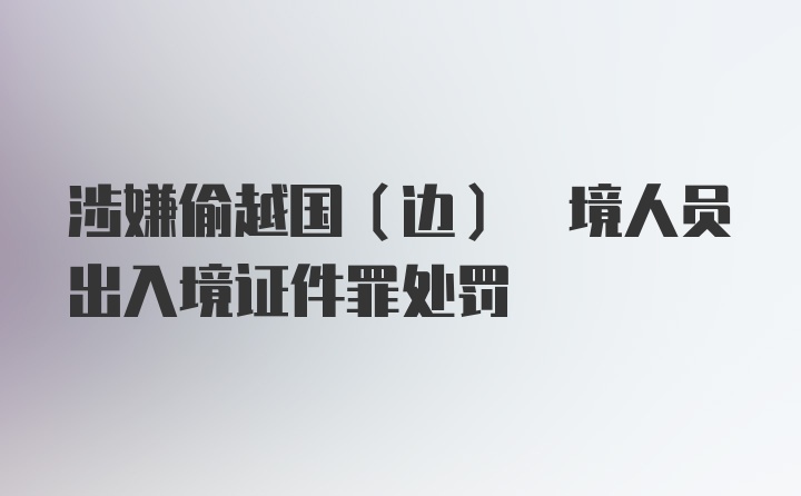 涉嫌偷越国(边) 境人员出入境证件罪处罚