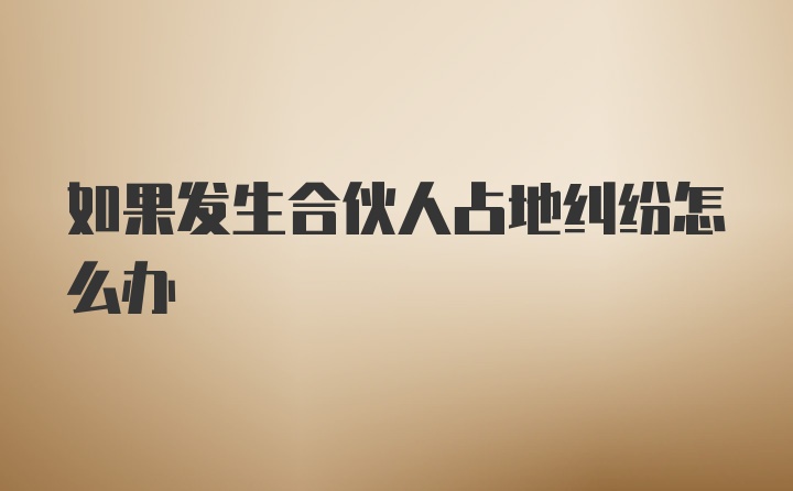 如果发生合伙人占地纠纷怎么办