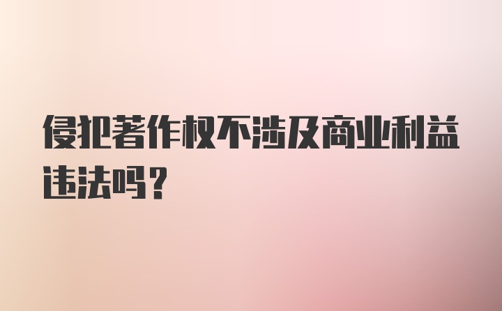 侵犯著作权不涉及商业利益违法吗？