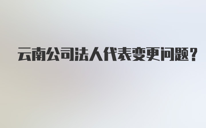 云南公司法人代表变更问题？