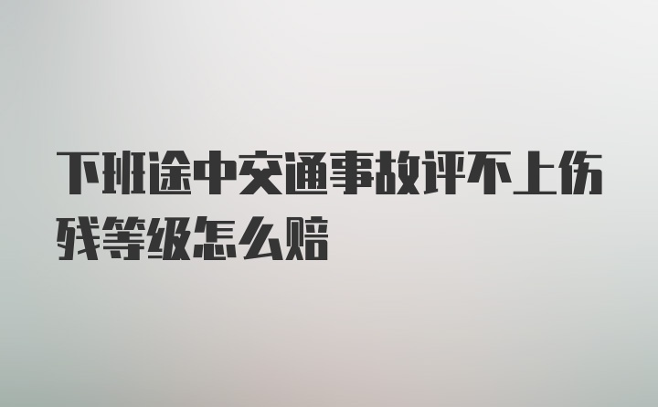 下班途中交通事故评不上伤残等级怎么赔