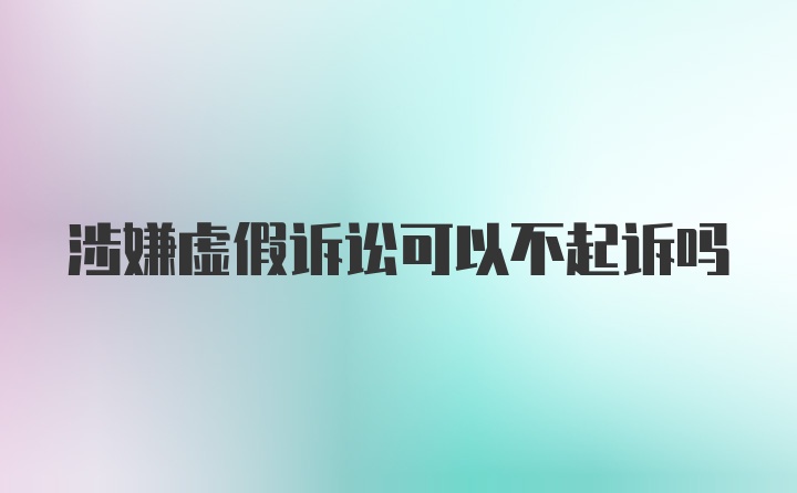 涉嫌虚假诉讼可以不起诉吗