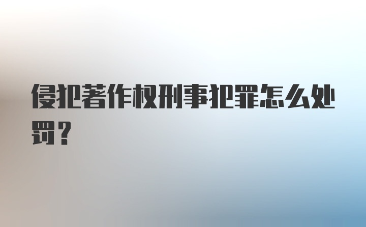 侵犯著作权刑事犯罪怎么处罚？